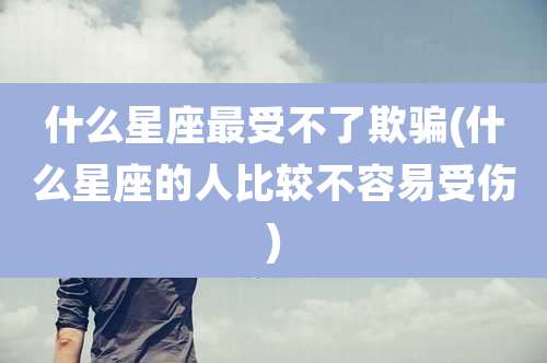 什么星座最受不了欺骗(什么星座的人比较不容易受伤)