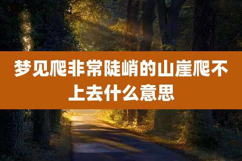 梦见爬非常陡峭的山崖爬不上去什么意思