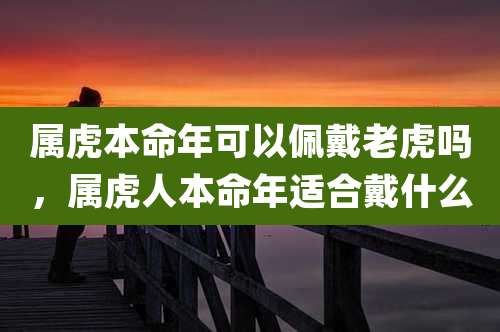 属虎本命年可以佩戴老虎吗，属虎人本命年适合戴什么