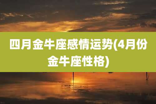 四月金牛座感情运势(4月份金牛座性格)