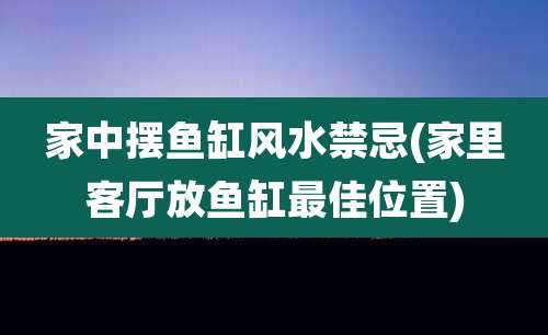 家中摆鱼缸风水禁忌(家里客厅放鱼缸最佳位置)