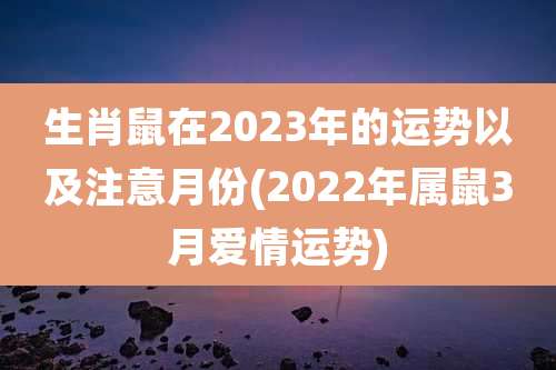 生肖鼠在2023年的运势以及注意月份(2022年属鼠3月爱情运势)