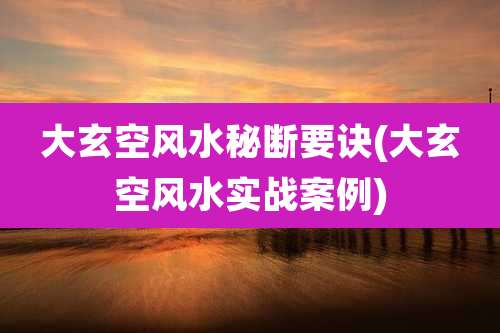 大玄空风水秘断要诀(大玄空风水实战案例)