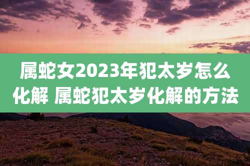 属蛇女2023年犯太岁怎么化解 属蛇犯太岁化解的方法