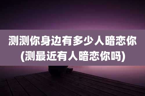 测测你身边有多少人暗恋你(测最近有人暗恋你吗)