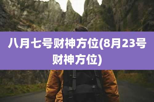 八月七号财神方位(8月23号财神方位)