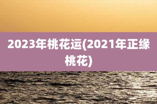 2023年桃花运(2021年正缘桃花)