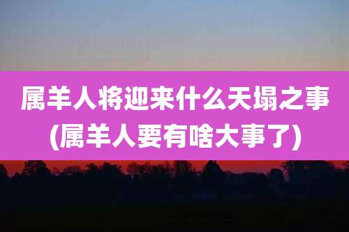 属羊人将迎来什么天塌之事(属羊人要有啥大事了)