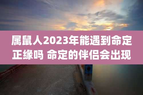 属鼠人2023年能遇到命定正缘吗 命定的伴侣会出现