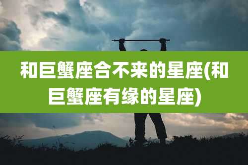 和巨蟹座合不来的星座(和巨蟹座有缘的星座)