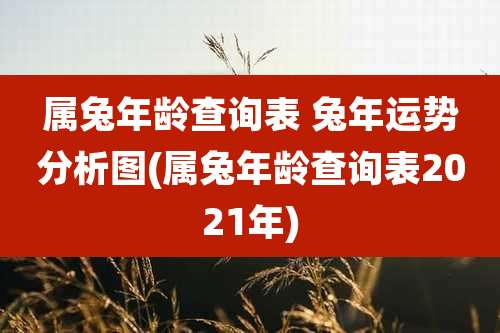 属兔年龄查询表 兔年运势分析图(属兔年龄查询表2021年)