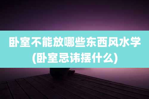 卧室不能放哪些东西风水学(卧室忌讳摆什么)