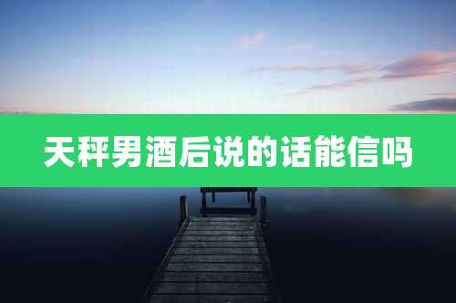 天秤男酒后说的话能信吗