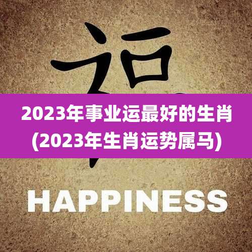 2023年事业运最好的生肖(2023年生肖运势属马)
