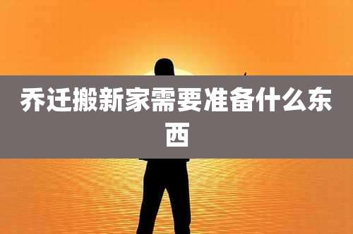 乔迁搬新家需要准备什么东西