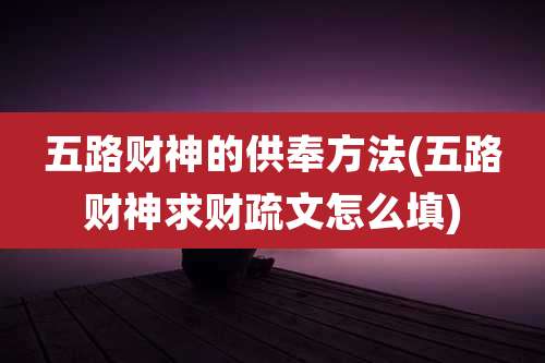 五路财神的供奉方法(五路财神求财疏文怎么填)