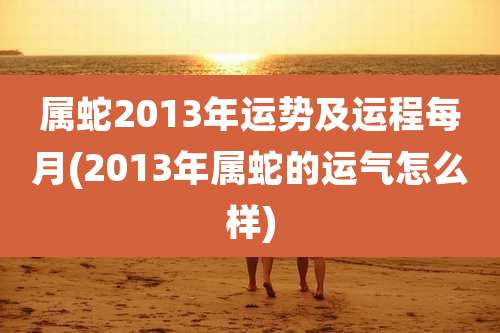 属蛇2013年运势及运程每月(2013年属蛇的运气怎么样)