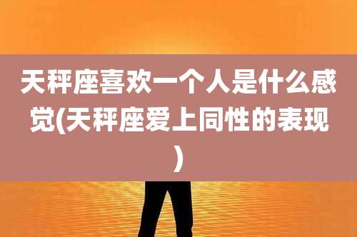 天秤座喜欢一个人是什么感觉(天秤座爱上同性的表现)