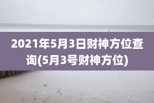 2021年5月3日财神方位查询(5月3号财神方位)