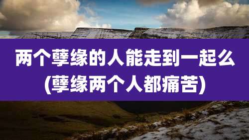 两个孽缘的人能走到一起么(孽缘两个人都痛苦)