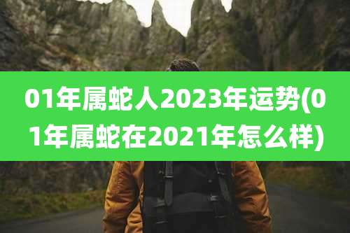 01年属蛇人2023年运势(01年属蛇在2021年怎么样)