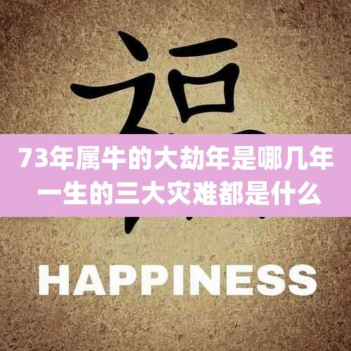 73年属牛的大劫年是哪几年 一生的三大灾难都是什么