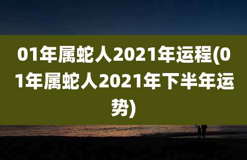01年属蛇人2021年运程(01年属蛇人2021年下半年运势)