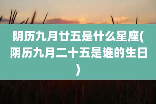 阴历九月廿五是什么星座(阴历九月二十五是谁的生日)