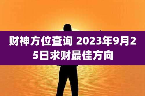 财神方位查询 2023年9月25日求财最佳方向