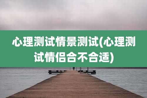 心理测试情景测试(心理测试情侣合不合适)