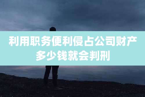 利用职务便利侵占公司财产多少钱就会判刑