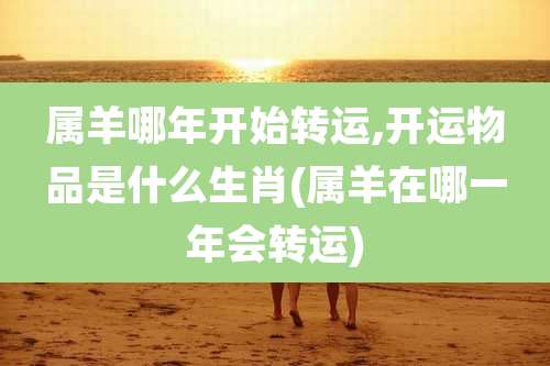 属羊哪年开始转运,开运物品是什么生肖(属羊在哪一年会转运)