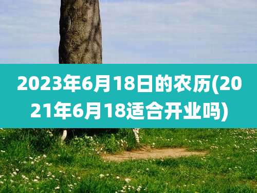 2023年6月18日的农历(2021年6月18适合开业吗)