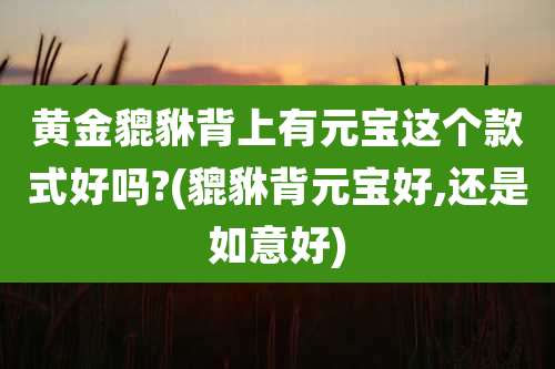 黄金貔貅背上有元宝这个款式好吗?(貔貅背元宝好,还是如意好)