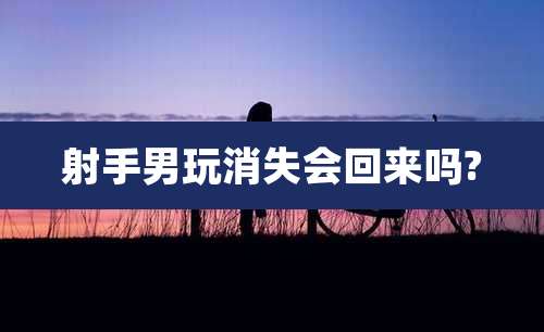 射手男玩消失会回来吗?