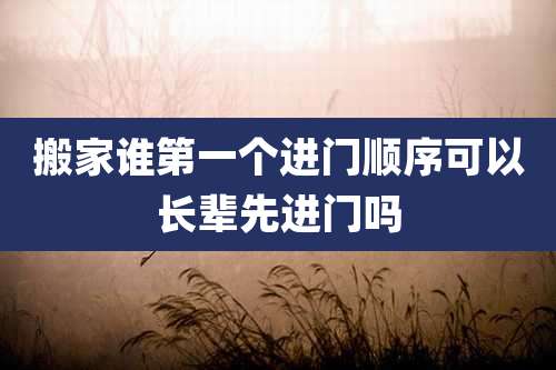 搬家谁第一个进门顺序可以长辈先进门吗