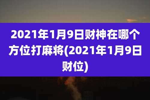 2021年1月9日财神在哪个方位打麻将(2021年1月9日财位)