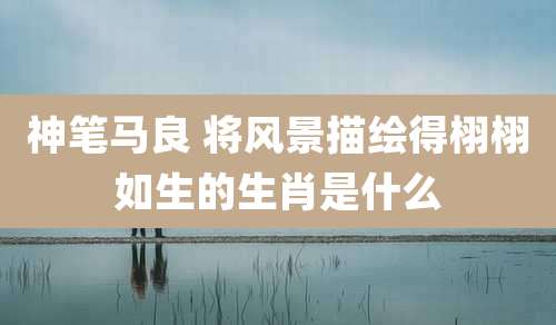 神笔马良 将风景描绘得栩栩如生的生肖是什么