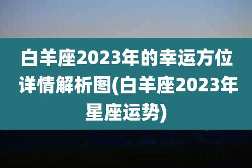 白羊座2023年的幸运方位 详情解析图(白羊座2023年星座运势)