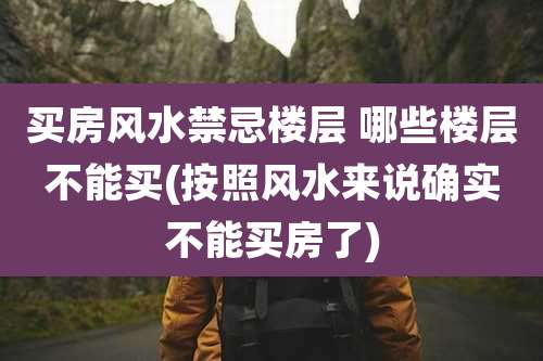 买房风水禁忌楼层 哪些楼层不能买(按照风水来说确实不能买房了)