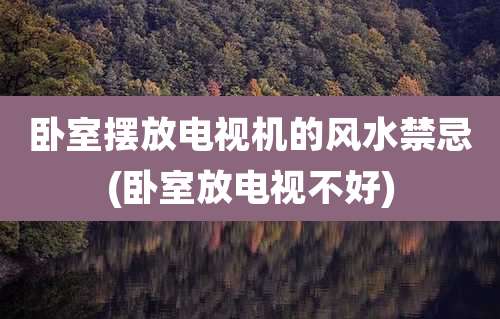 卧室摆放电视机的风水禁忌(卧室放电视不好)