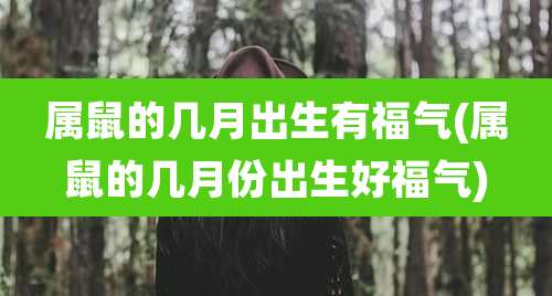 属鼠的几月出生有福气(属鼠的几月份出生好福气)