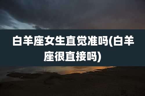 白羊座女生直觉准吗(白羊座很直接吗)