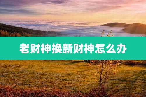 老财神换新财神怎么办