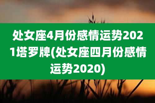 处女座4月份感情运势2021塔罗牌(处女座四月份感情运势2020)