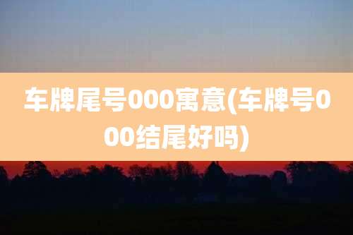 车牌尾号000寓意(车牌号000结尾好吗)