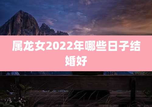 属龙女2022年哪些日子结婚好