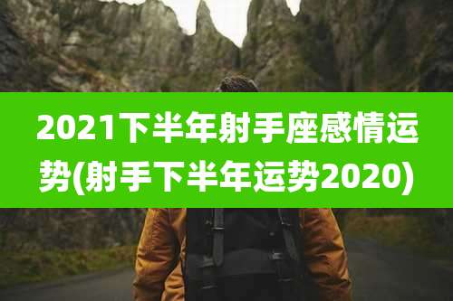 2021下半年射手座感情运势(射手下半年运势2020)
