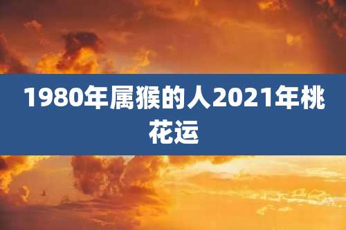 1980年属猴的人2021年桃花运