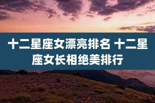 十二星座女漂亮排名 十二星座女长相绝美排行
